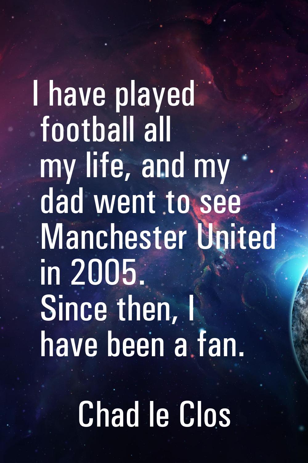 I have played football all my life, and my dad went to see Manchester United in 2005. Since then, I
