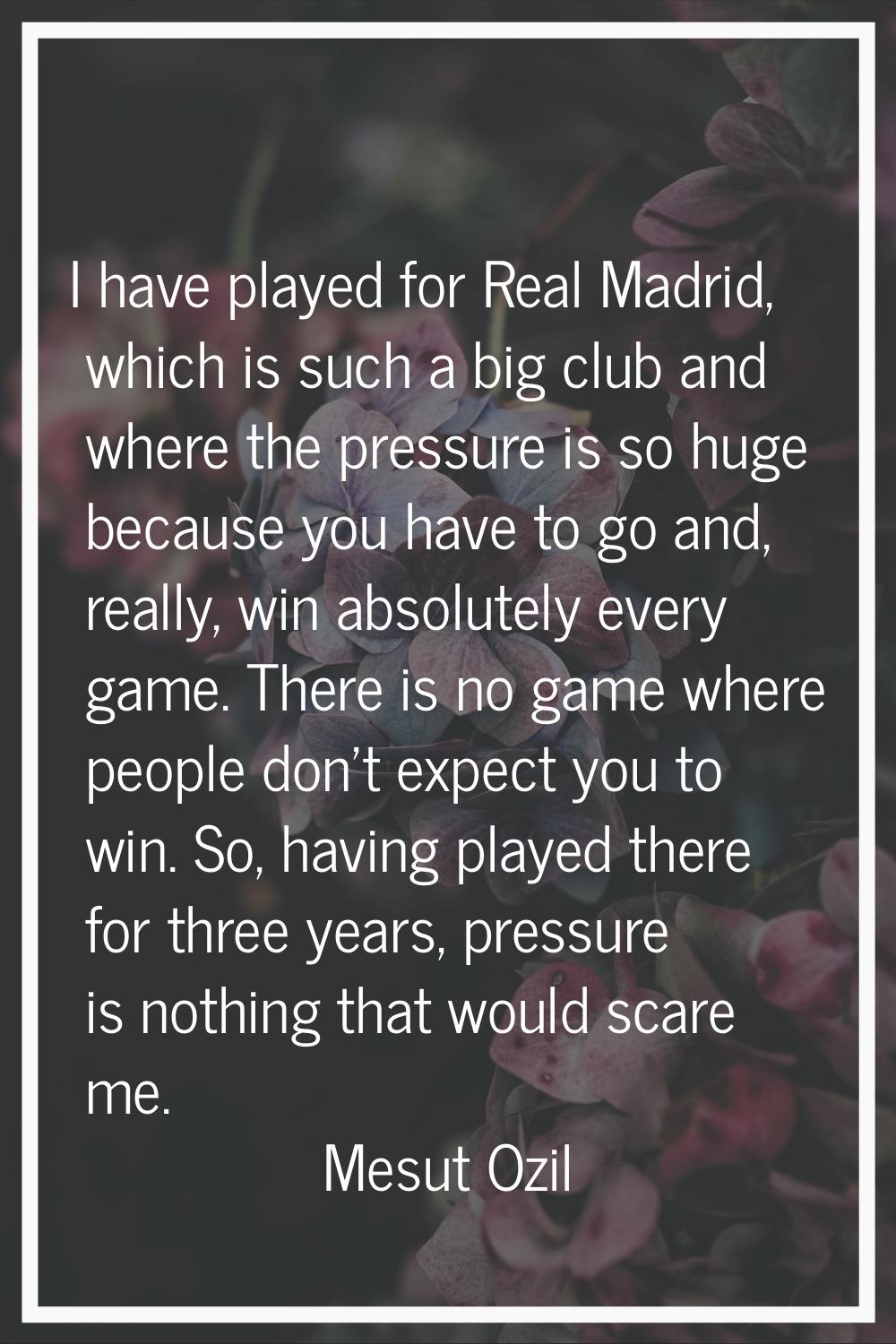 I have played for Real Madrid, which is such a big club and where the pressure is so huge because y