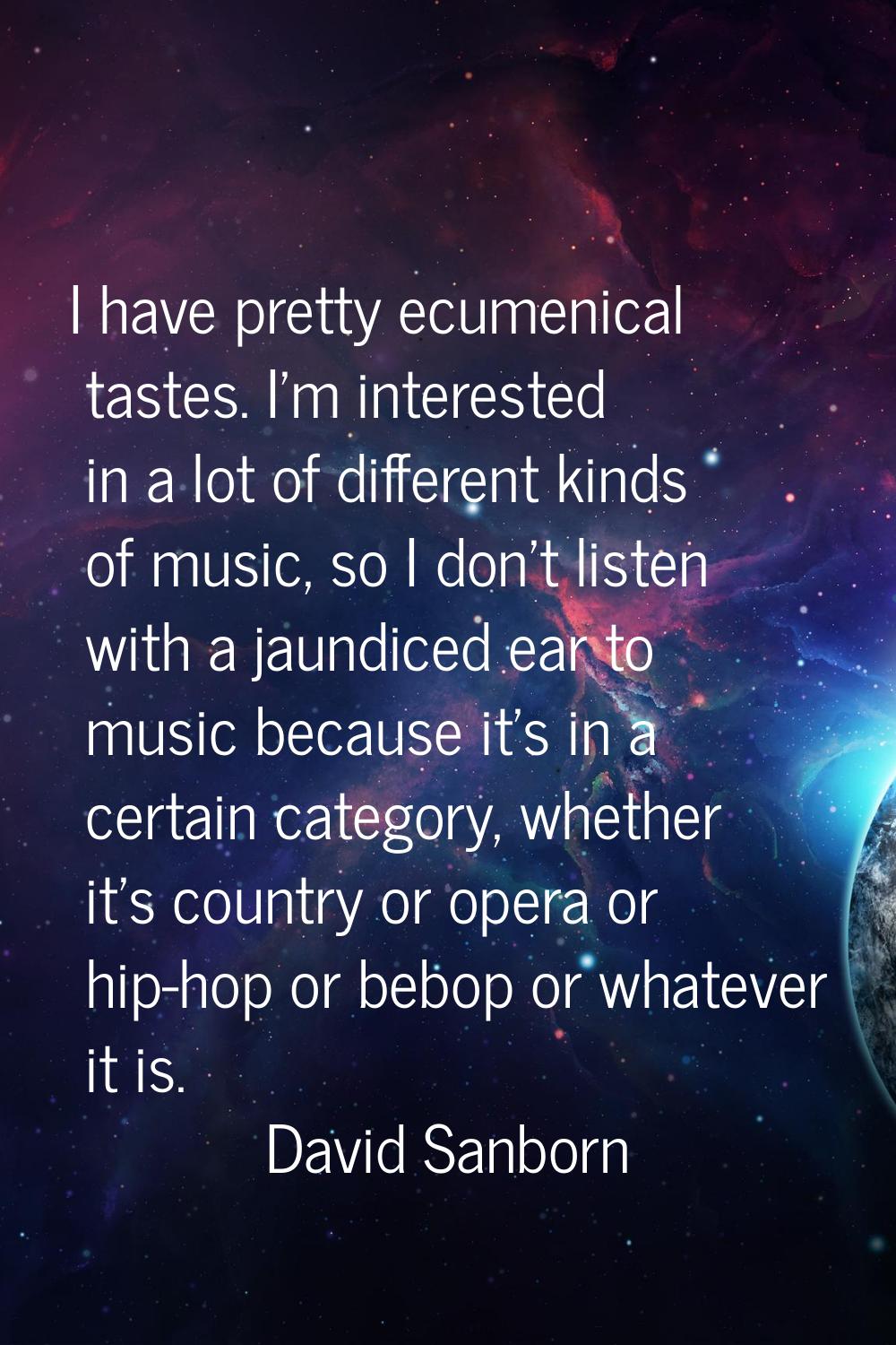 I have pretty ecumenical tastes. I'm interested in a lot of different kinds of music, so I don't li