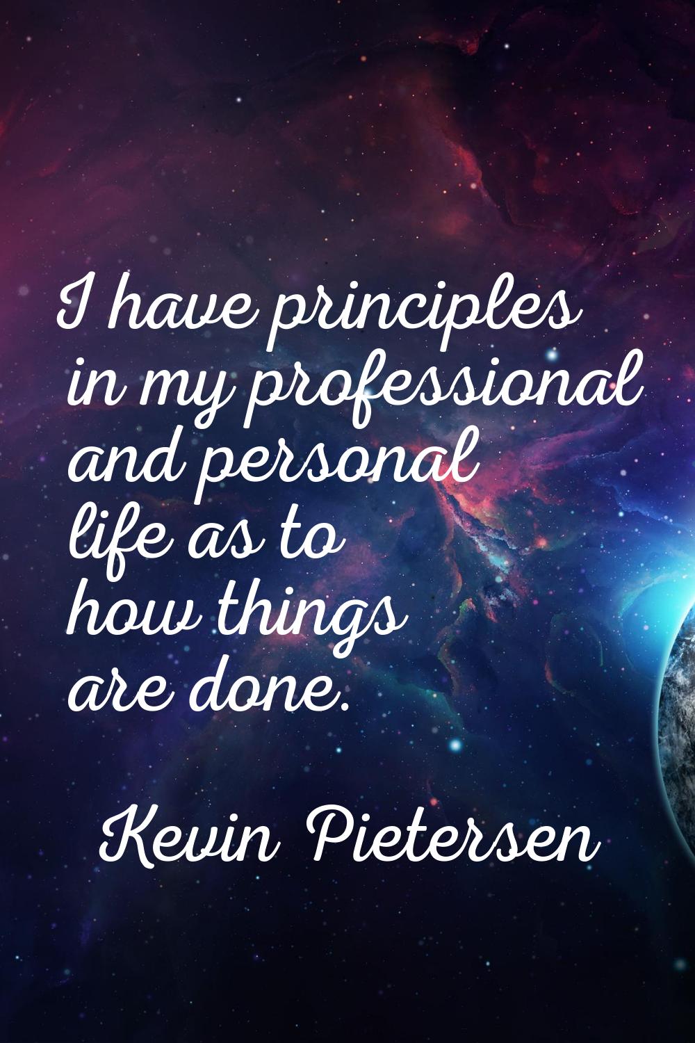 I have principles in my professional and personal life as to how things are done.