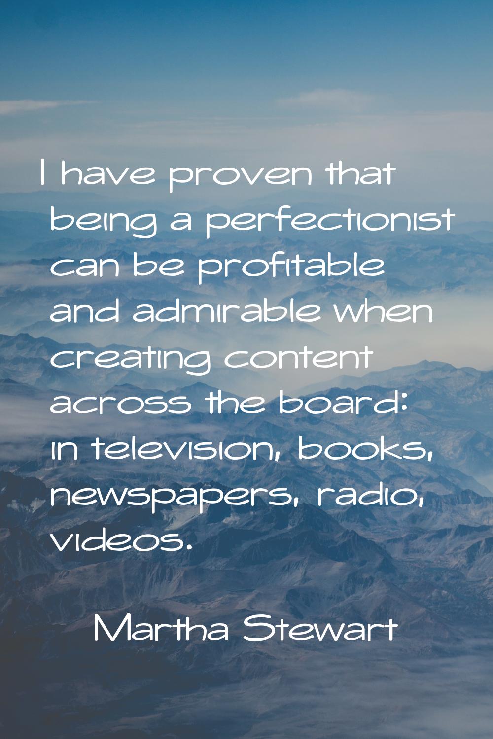 I have proven that being a perfectionist can be profitable and admirable when creating content acro
