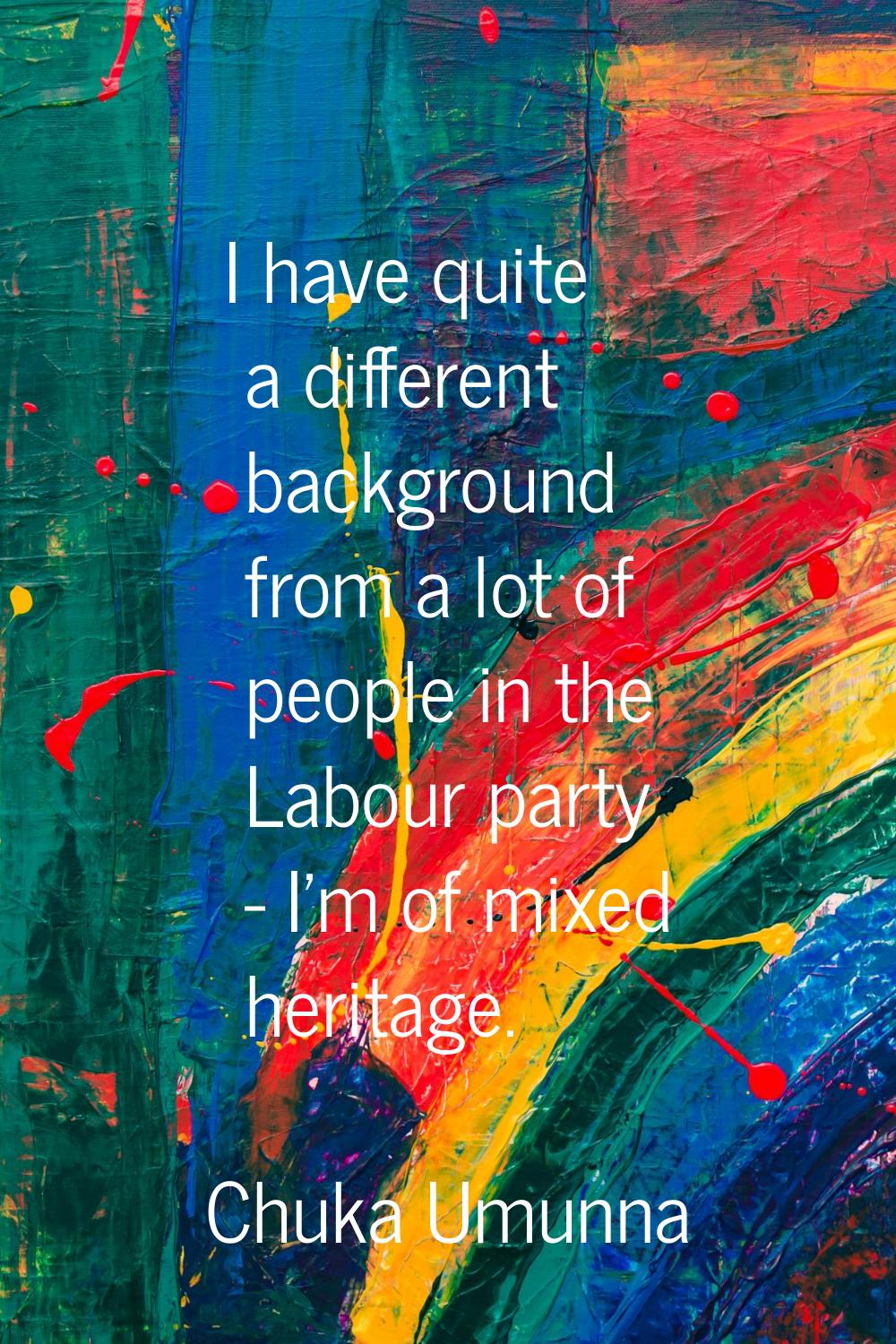I have quite a different background from a lot of people in the Labour party - I'm of mixed heritag