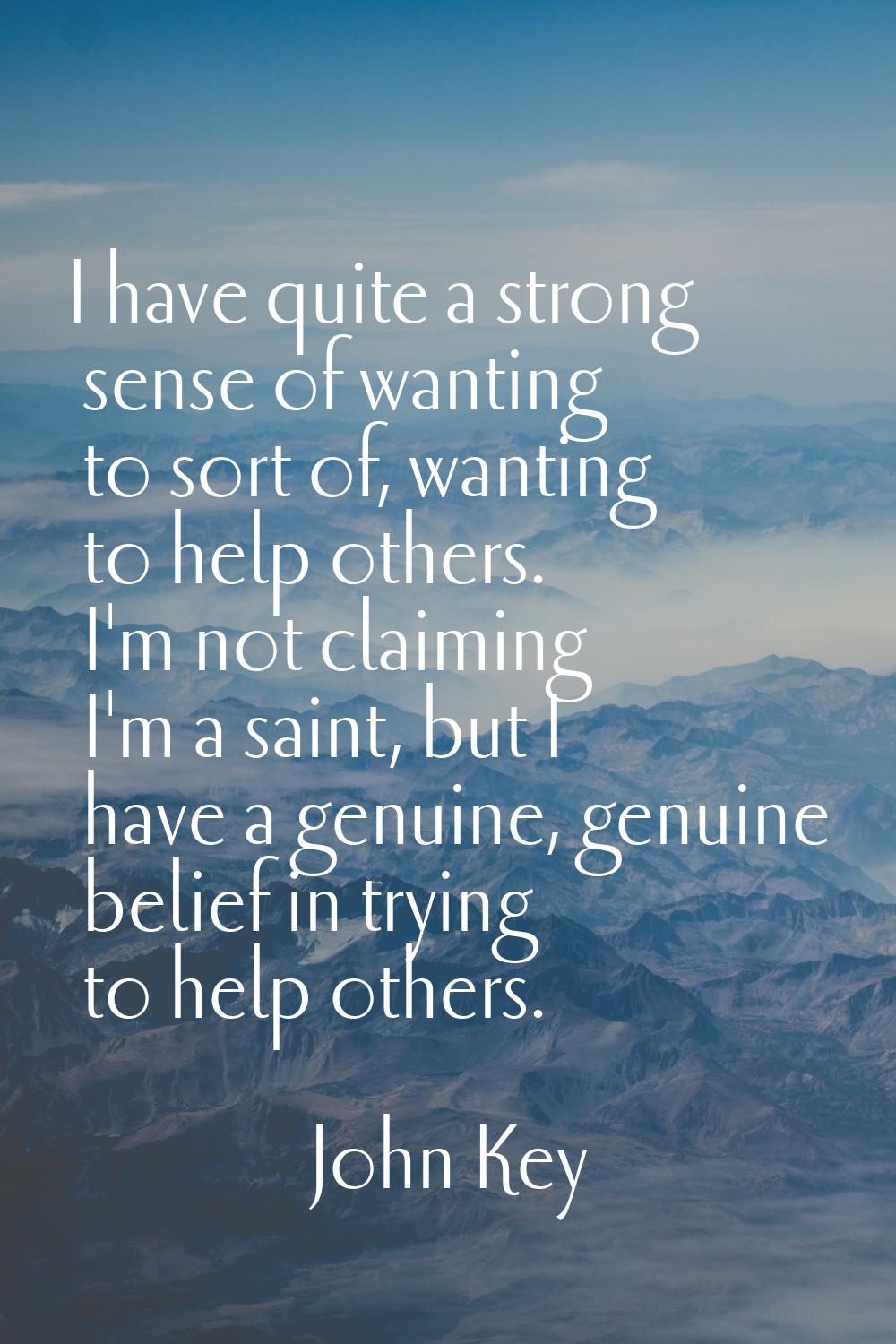 I have quite a strong sense of wanting to sort of, wanting to help others. I'm not claiming I'm a s