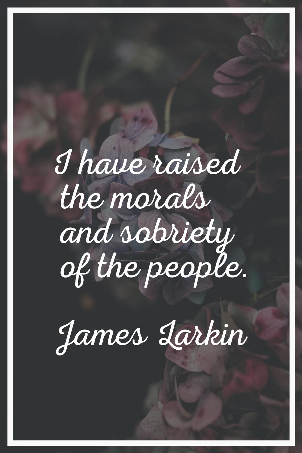I have raised the morals and sobriety of the people.
