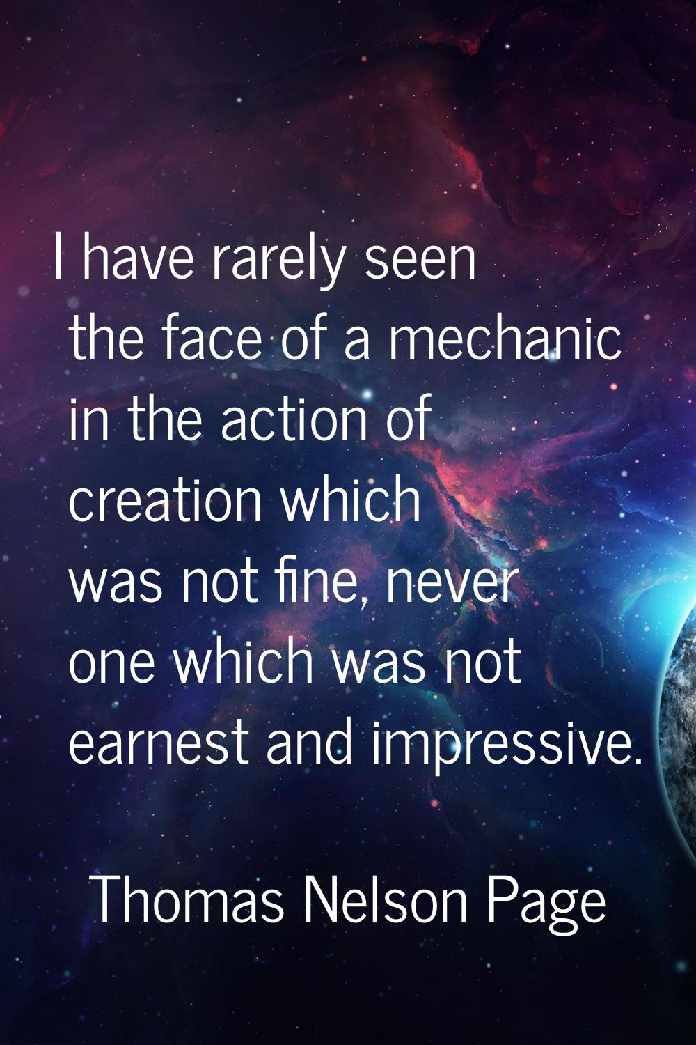 I have rarely seen the face of a mechanic in the action of creation which was not fine, never one w