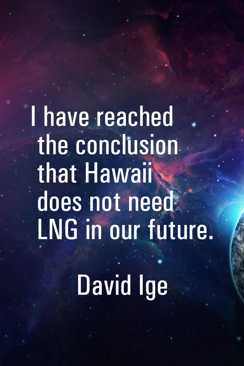 I have reached the conclusion that Hawaii does not need LNG in our future.