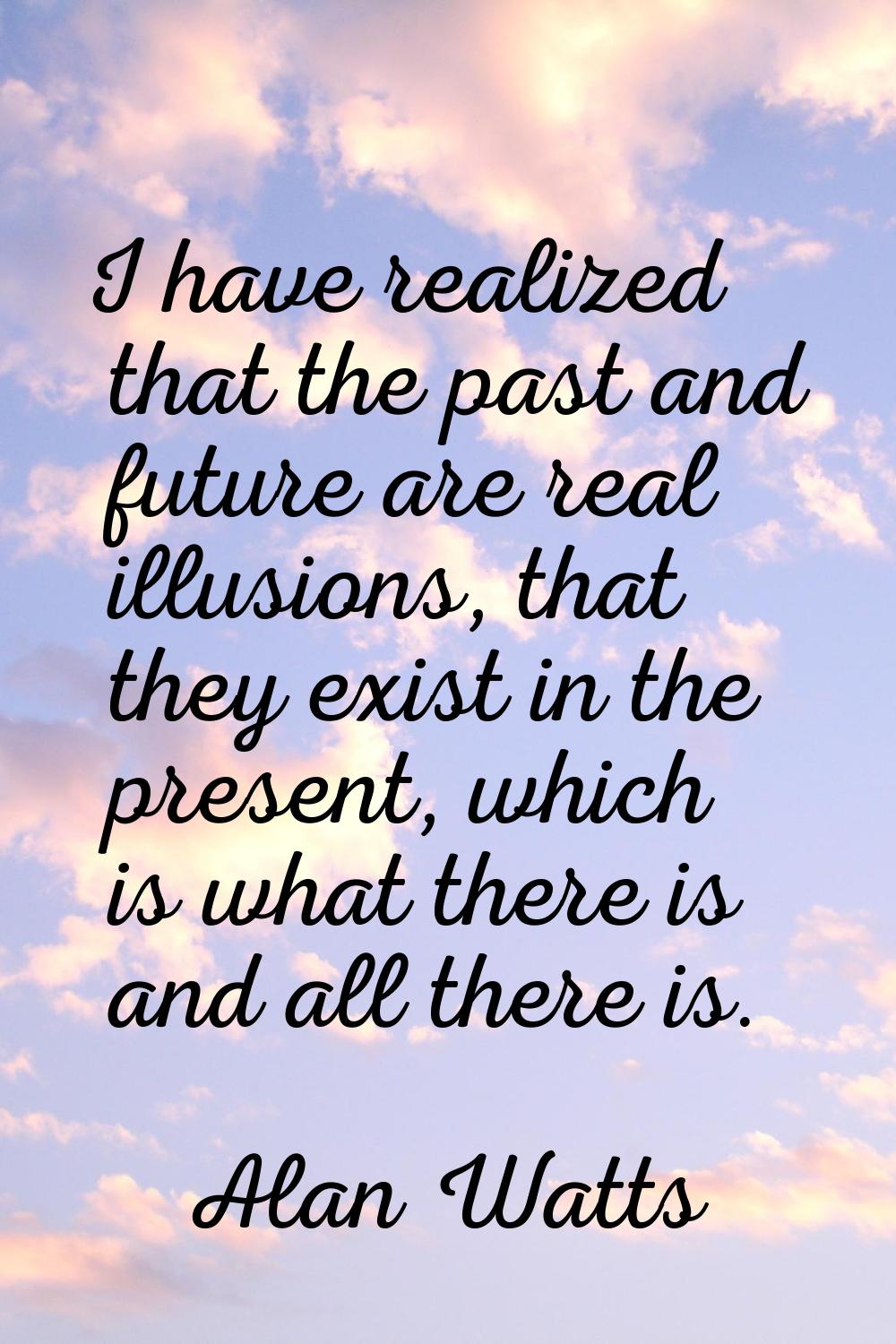 I have realized that the past and future are real illusions, that they exist in the present, which 
