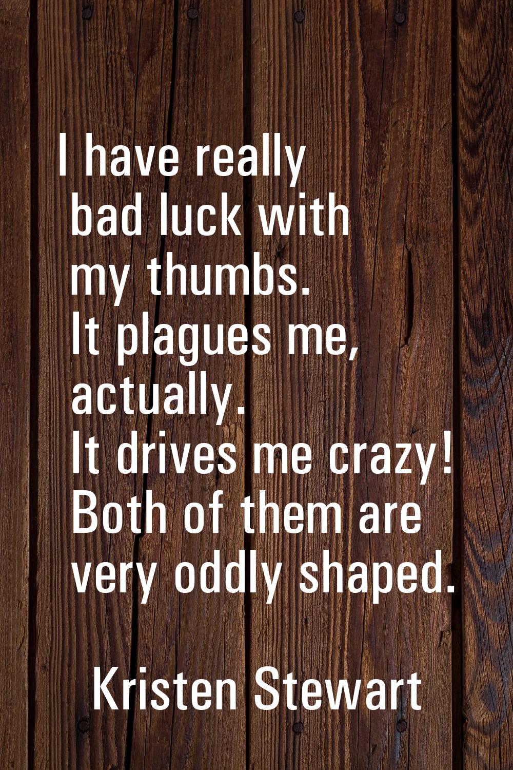 I have really bad luck with my thumbs. It plagues me, actually. It drives me crazy! Both of them ar
