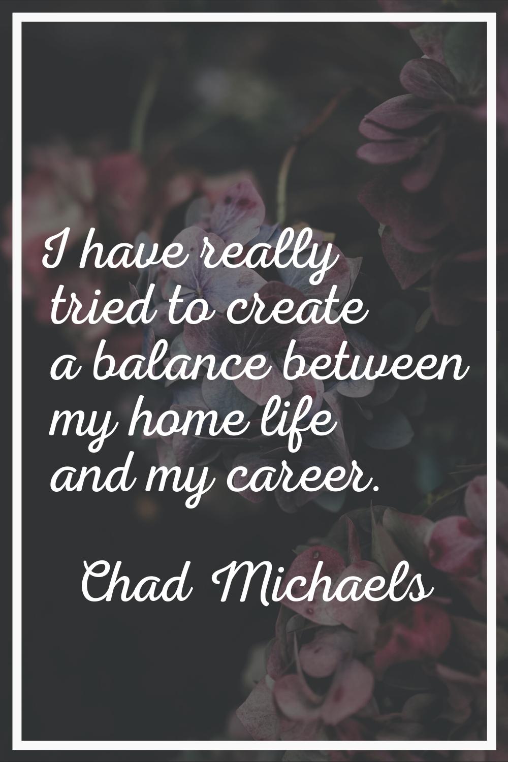 I have really tried to create a balance between my home life and my career.