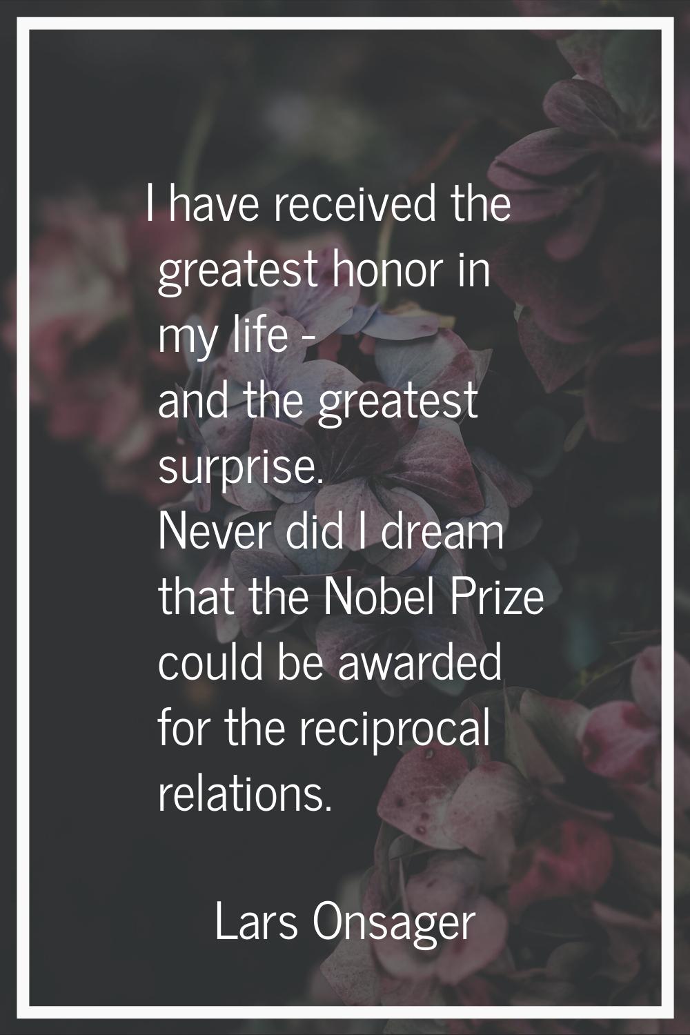 I have received the greatest honor in my life - and the greatest surprise. Never did I dream that t
