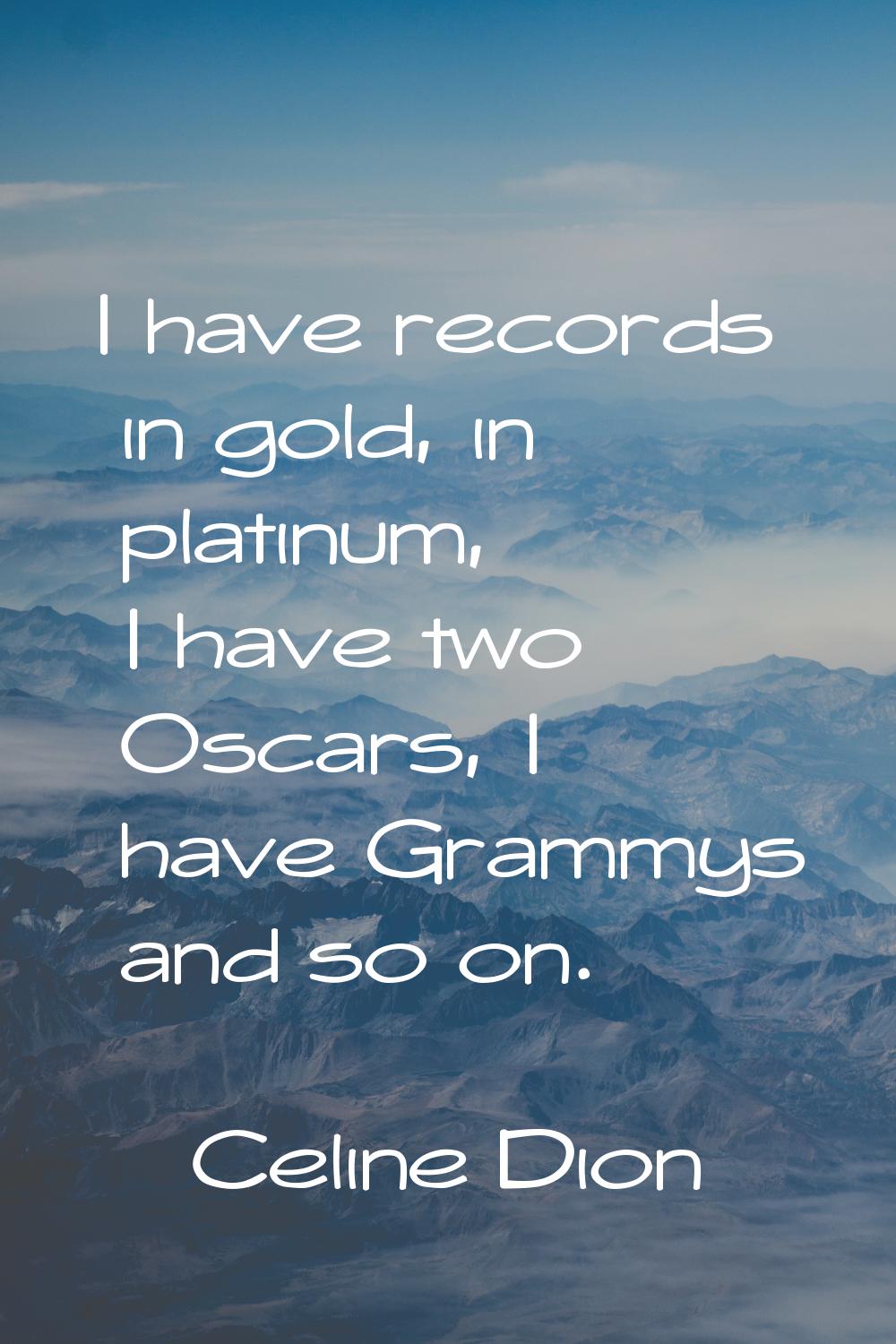 I have records in gold, in platinum, I have two Oscars, I have Grammys and so on.