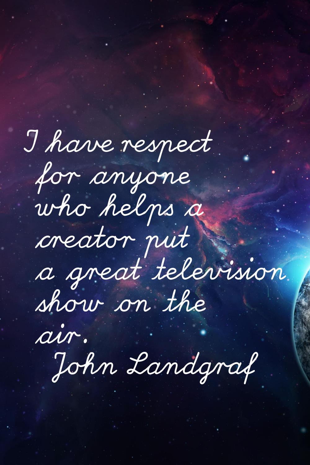 I have respect for anyone who helps a creator put a great television show on the air.
