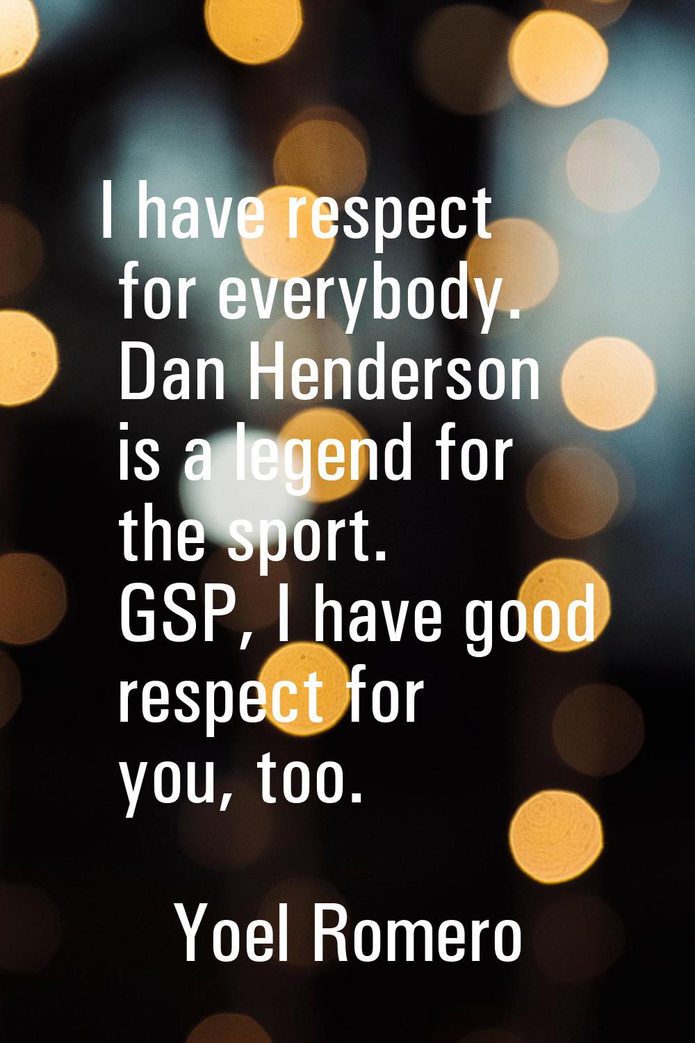 I have respect for everybody. Dan Henderson is a legend for the sport. GSP, I have good respect for
