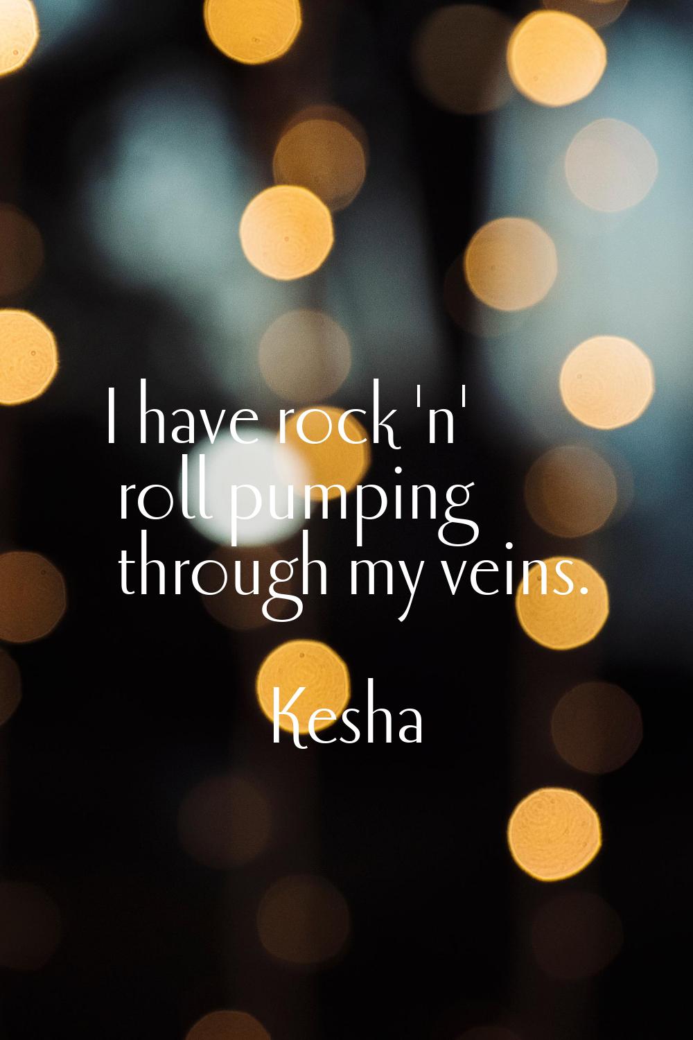 I have rock 'n' roll pumping through my veins.