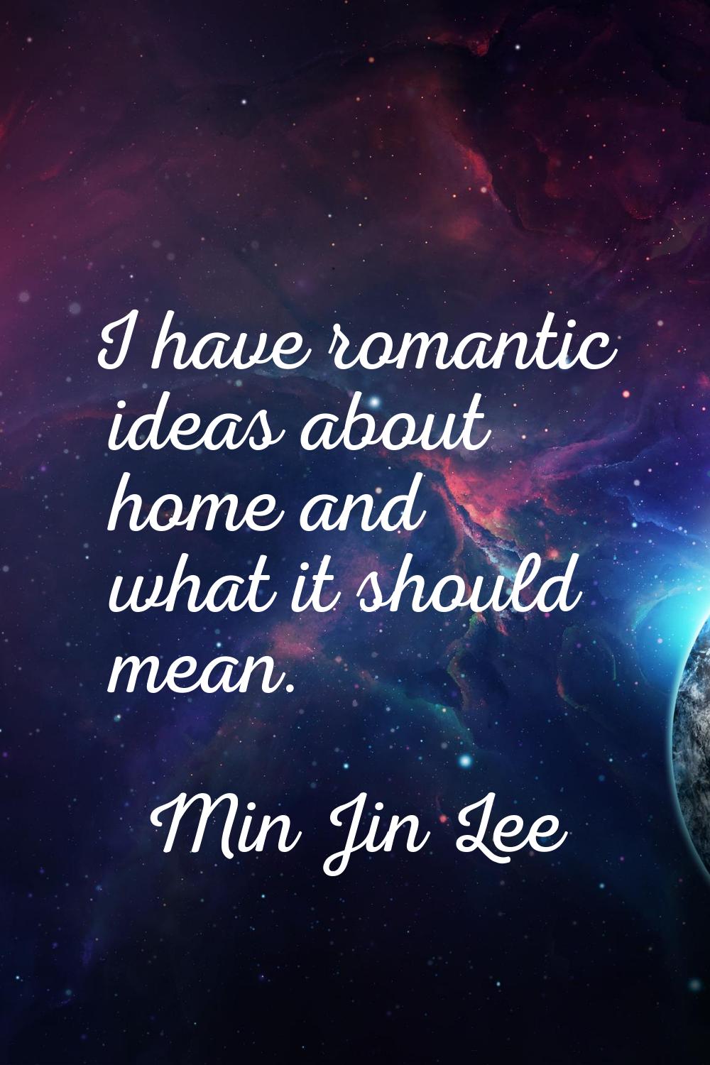 I have romantic ideas about home and what it should mean.