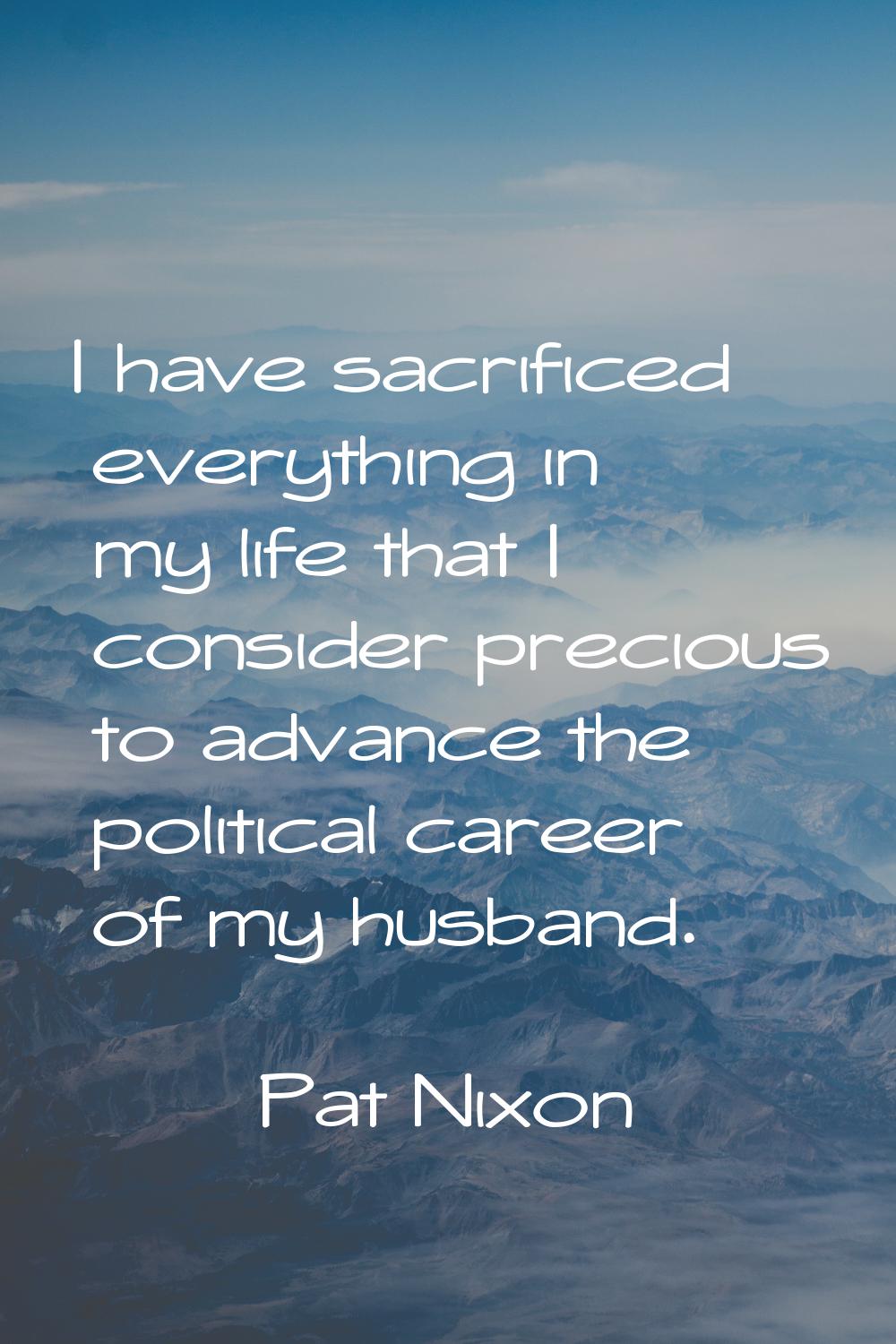 I have sacrificed everything in my life that I consider precious to advance the political career of
