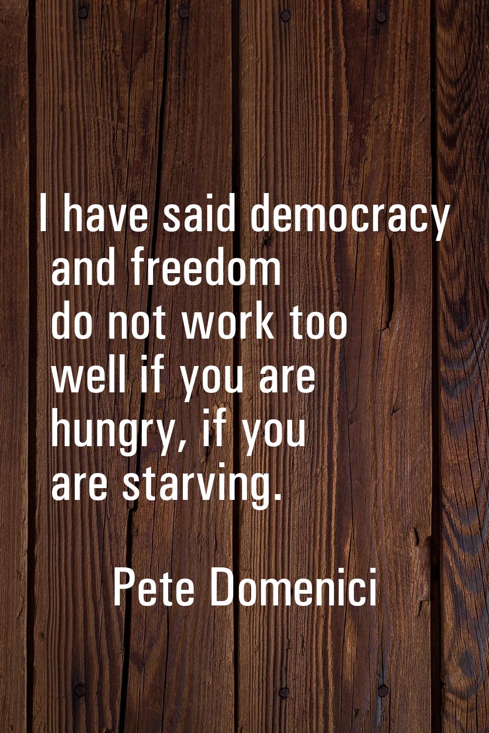 I have said democracy and freedom do not work too well if you are hungry, if you are starving.