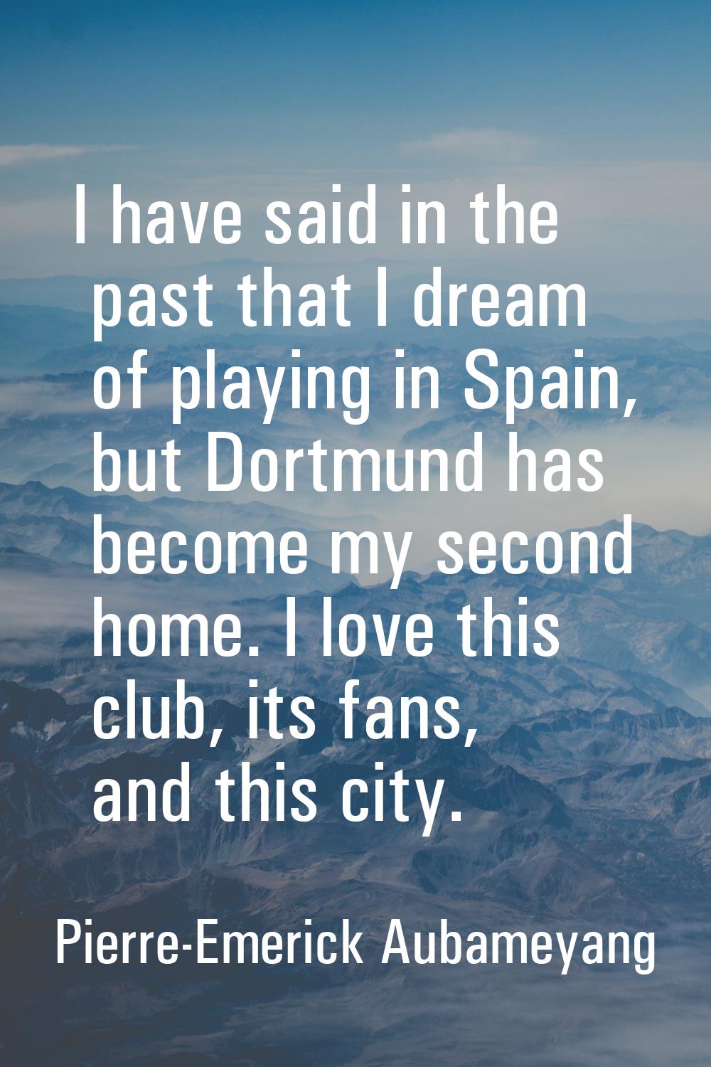 I have said in the past that I dream of playing in Spain, but Dortmund has become my second home. I