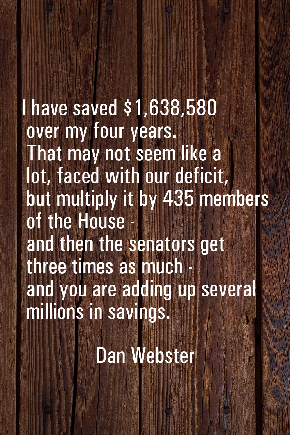 I have saved $1,638,580 over my four years. That may not seem like a lot, faced with our deficit, b