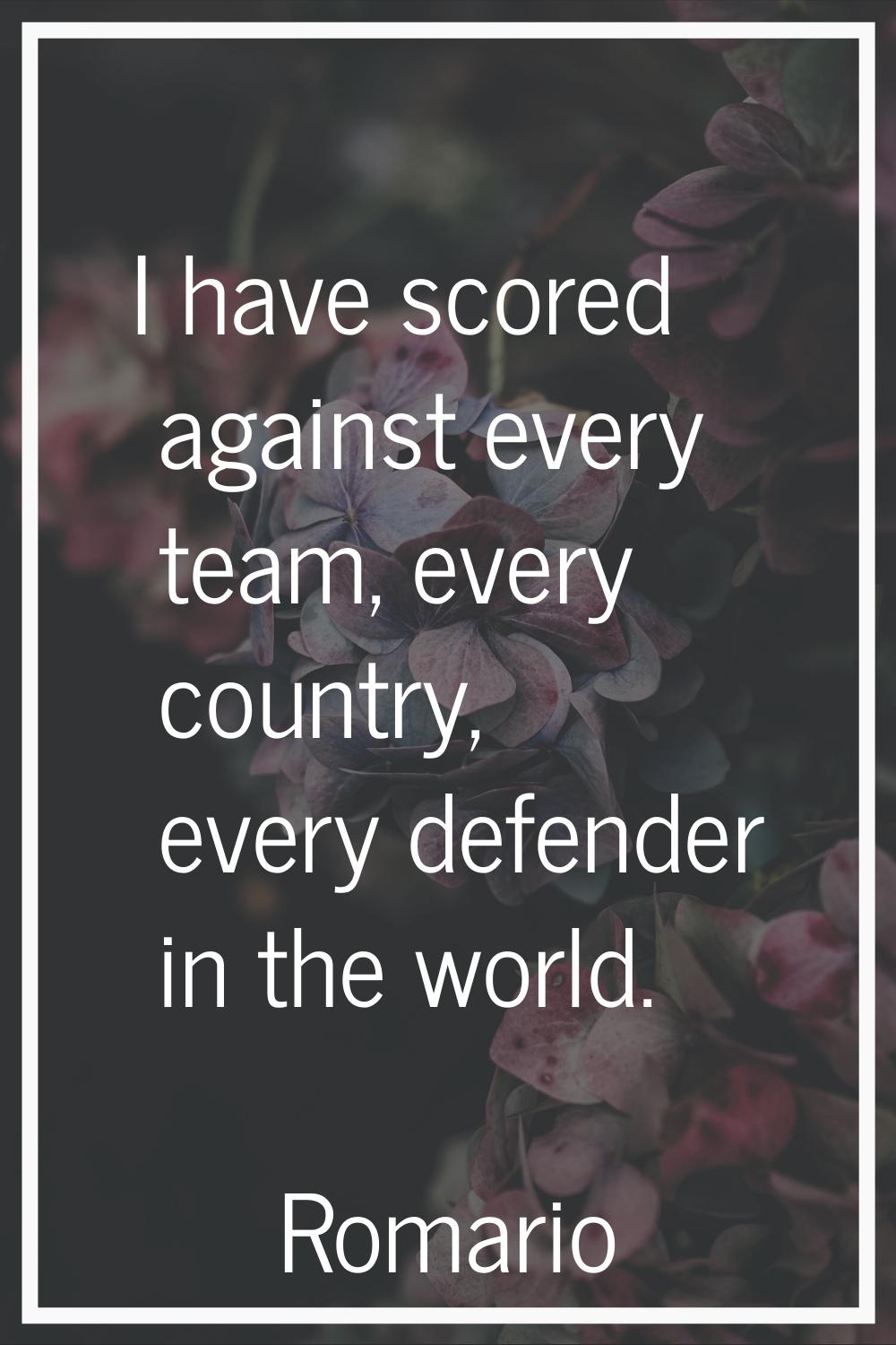 I have scored against every team, every country, every defender in the world.