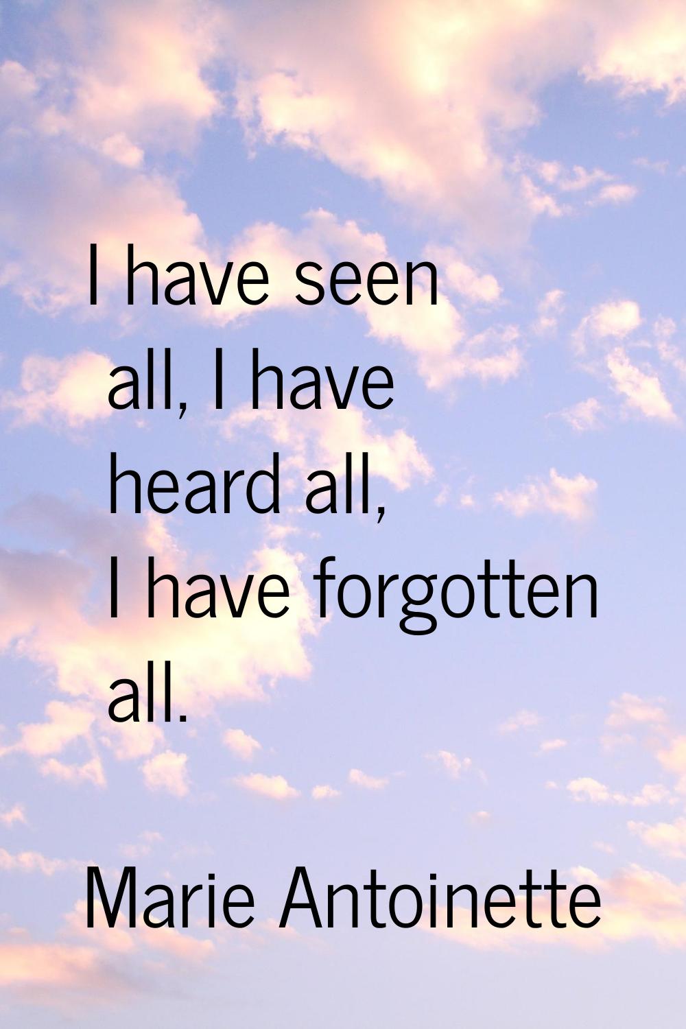 I have seen all, I have heard all, I have forgotten all.