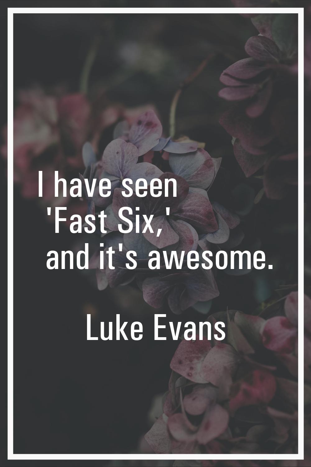I have seen 'Fast Six,' and it's awesome.