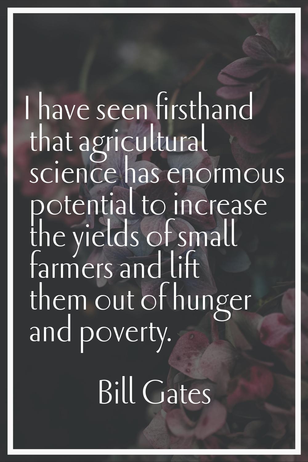 I have seen firsthand that agricultural science has enormous potential to increase the yields of sm