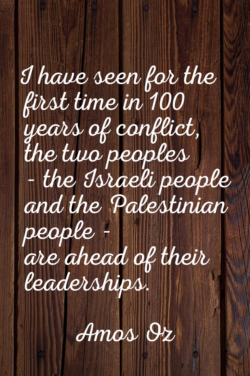 I have seen for the first time in 100 years of conflict, the two peoples - the Israeli people and t