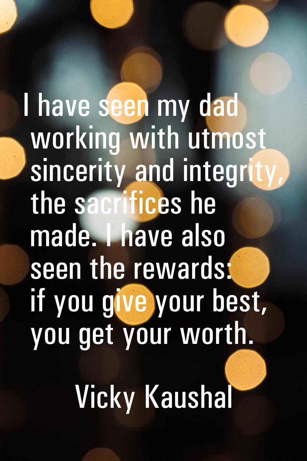 I have seen my dad working with utmost sincerity and integrity, the sacrifices he made. I have also