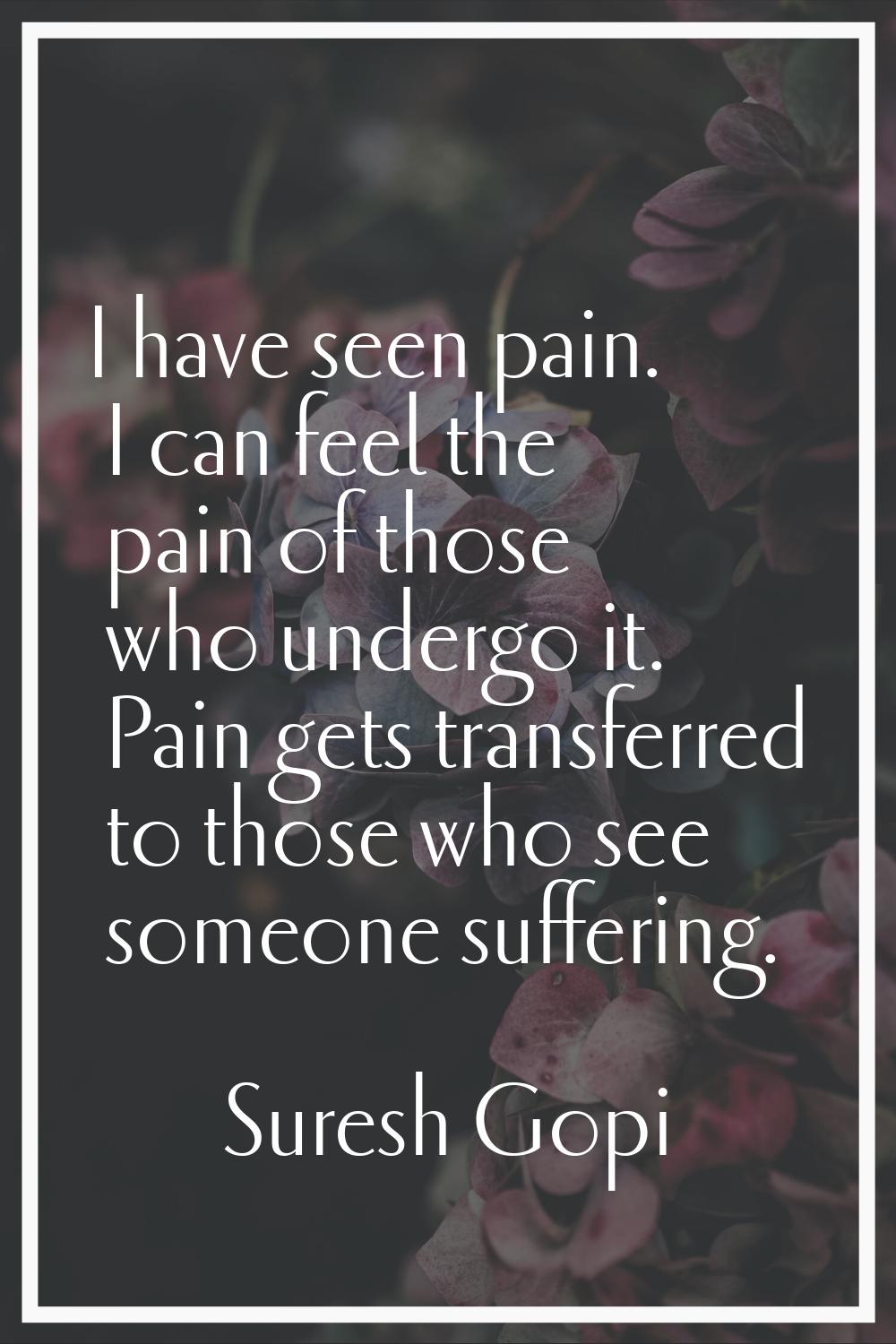 I have seen pain. I can feel the pain of those who undergo it. Pain gets transferred to those who s