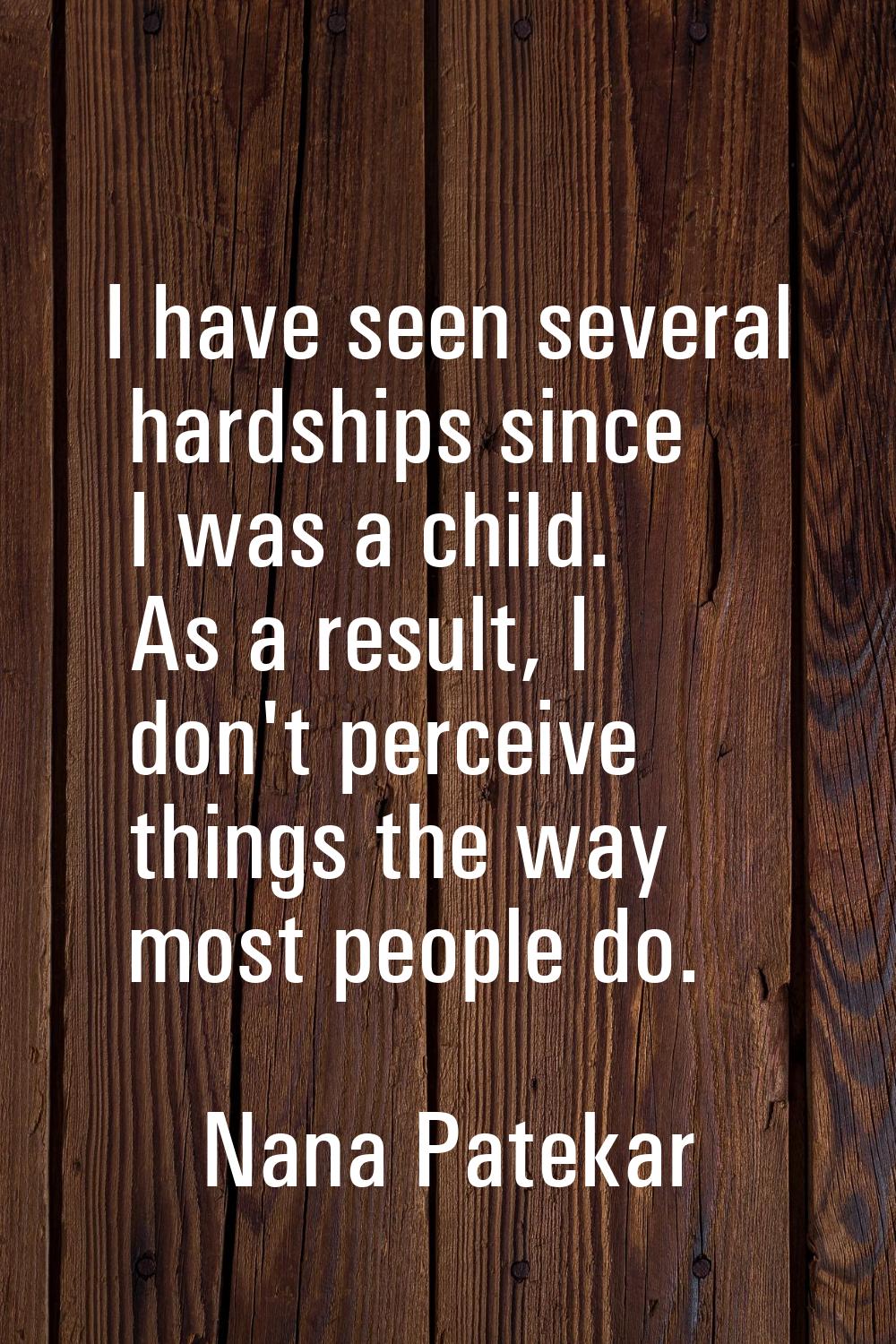 I have seen several hardships since I was a child. As a result, I don't perceive things the way mos