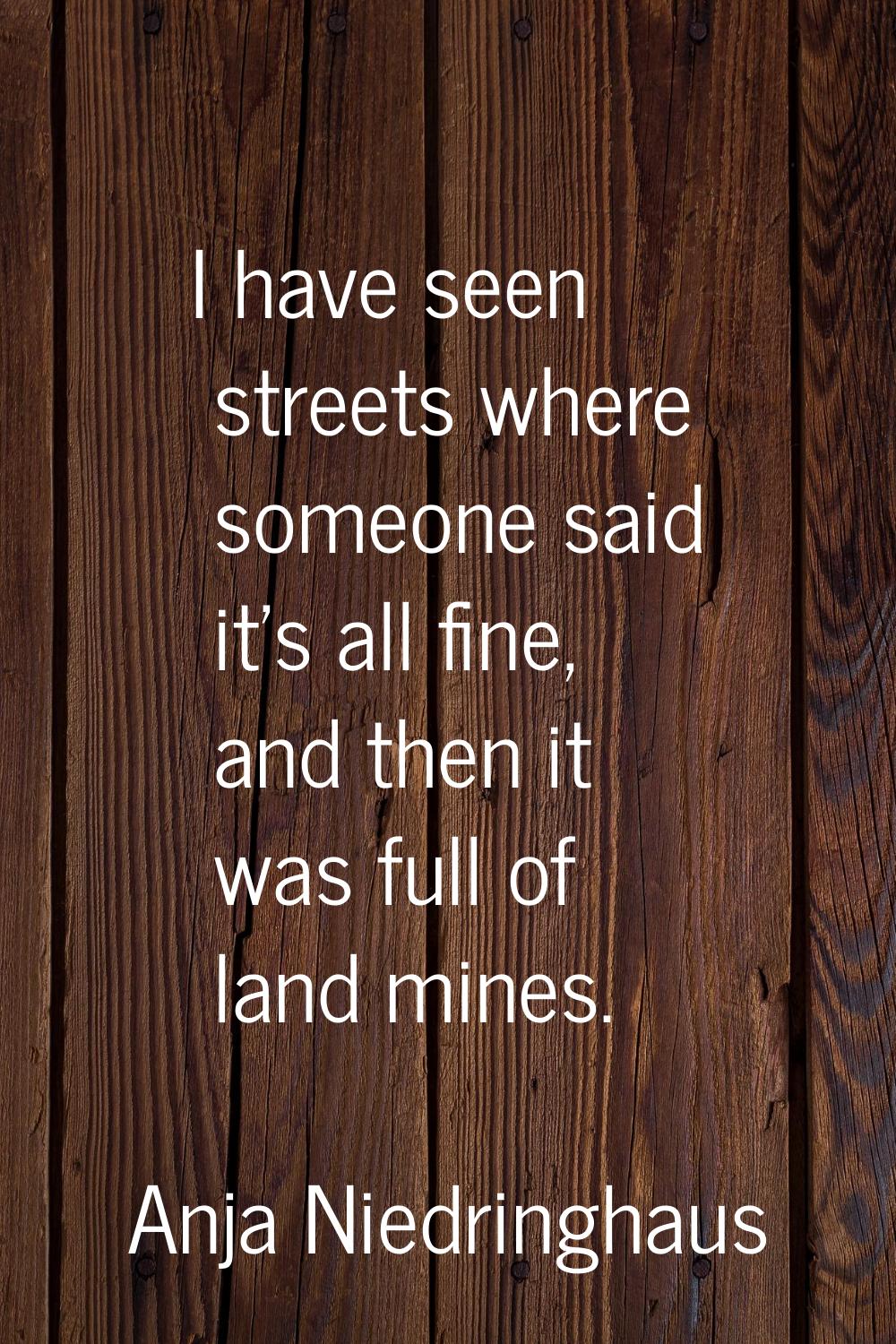 I have seen streets where someone said it's all fine, and then it was full of land mines.
