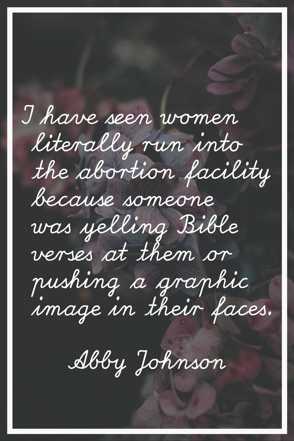 I have seen women literally run into the abortion facility because someone was yelling Bible verses