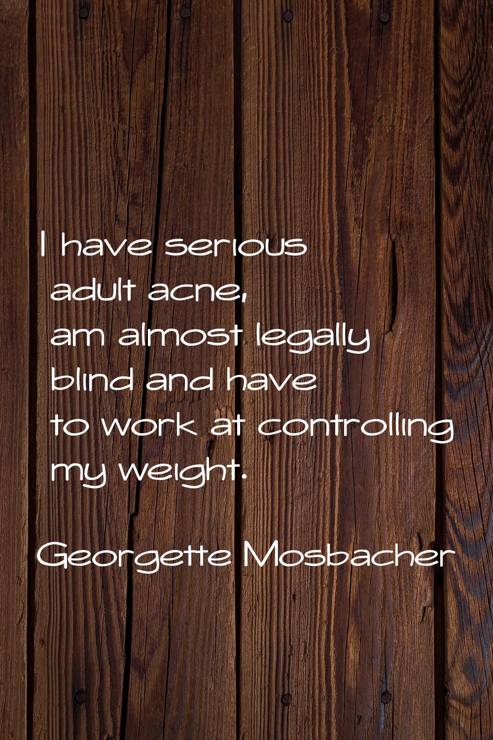 I have serious adult acne, am almost legally blind and have to work at controlling my weight.