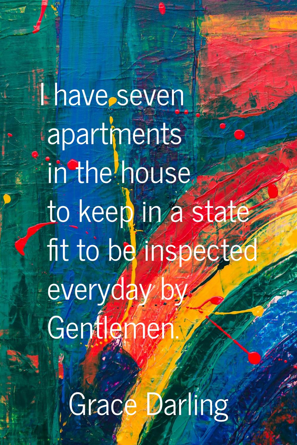 I have seven apartments in the house to keep in a state fit to be inspected everyday by Gentlemen.