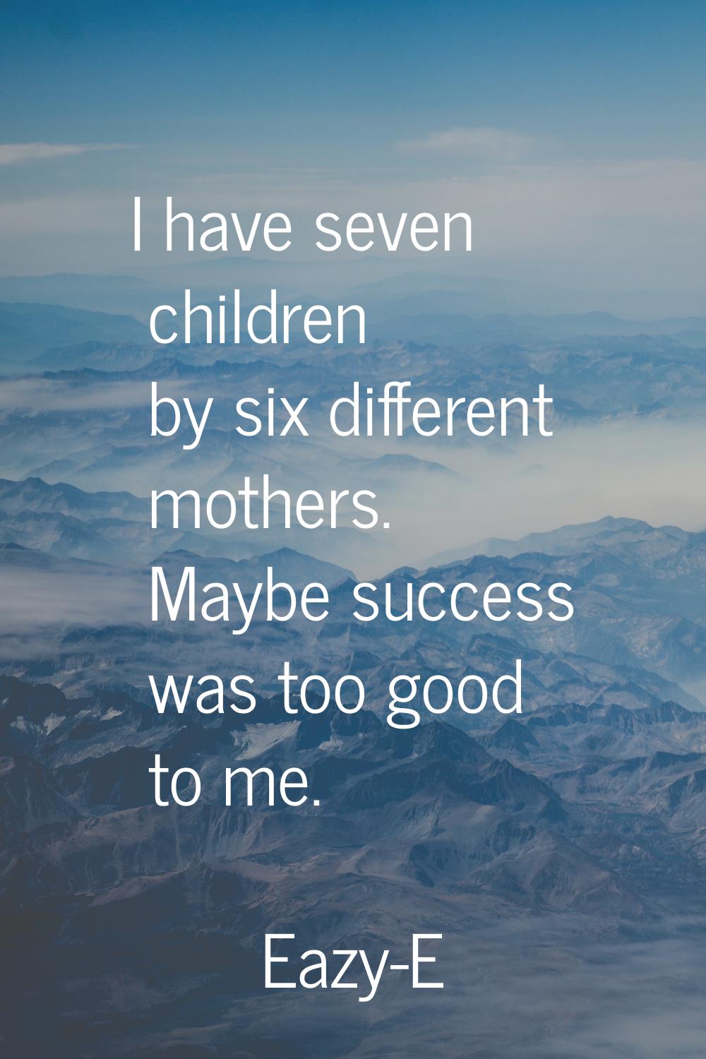 I have seven children by six different mothers. Maybe success was too good to me.