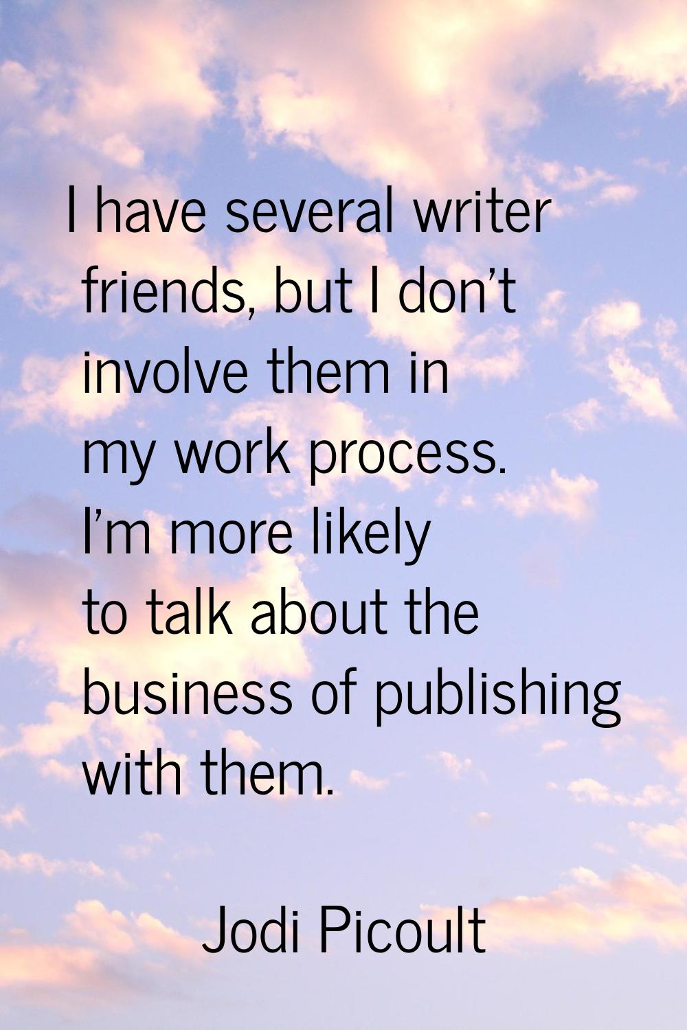 I have several writer friends, but I don't involve them in my work process. I'm more likely to talk