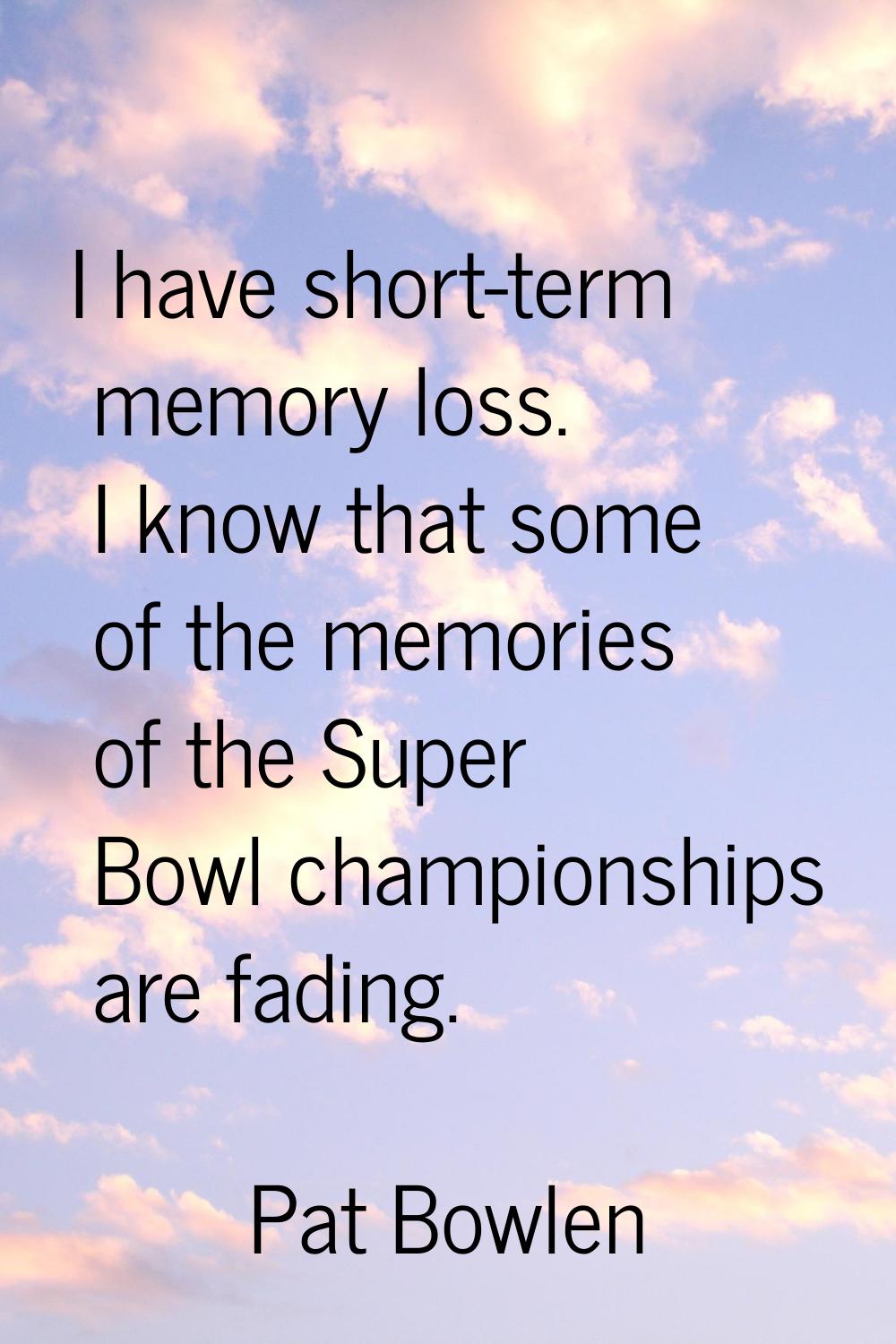 I have short-term memory loss. I know that some of the memories of the Super Bowl championships are