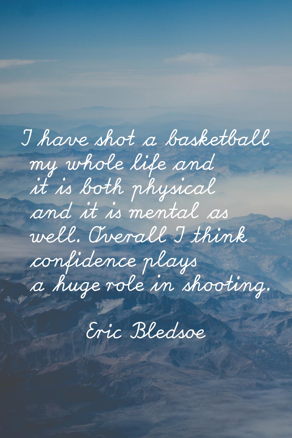 I have shot a basketball my whole life and it is both physical and it is mental as well. Overall I 