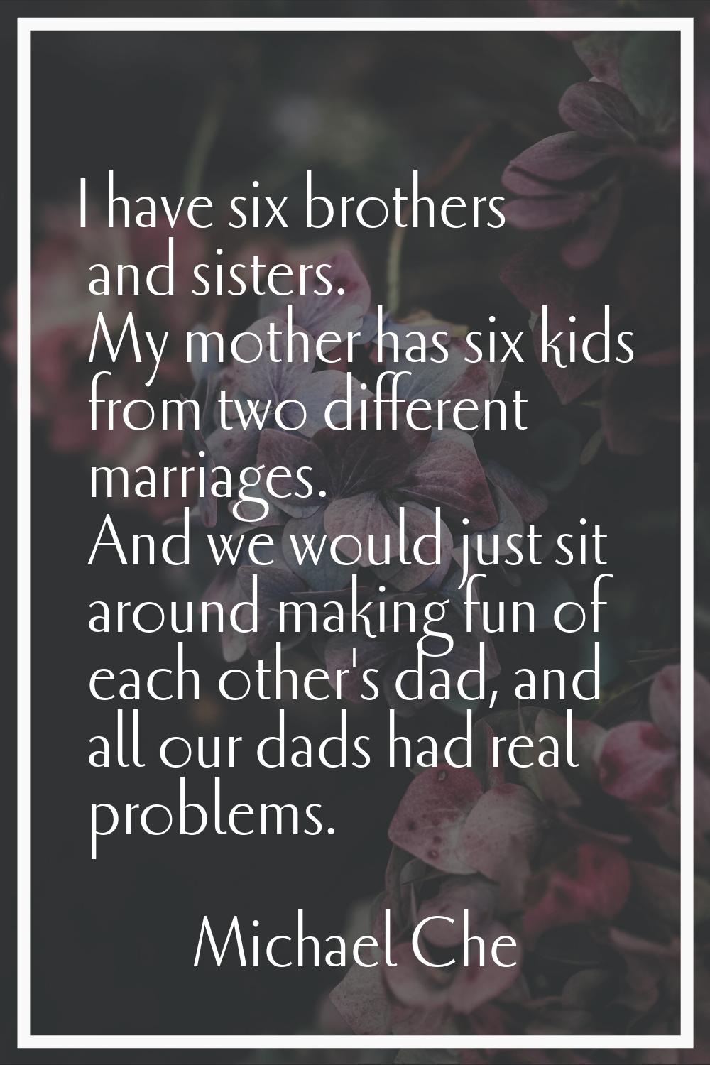I have six brothers and sisters. My mother has six kids from two different marriages. And we would 