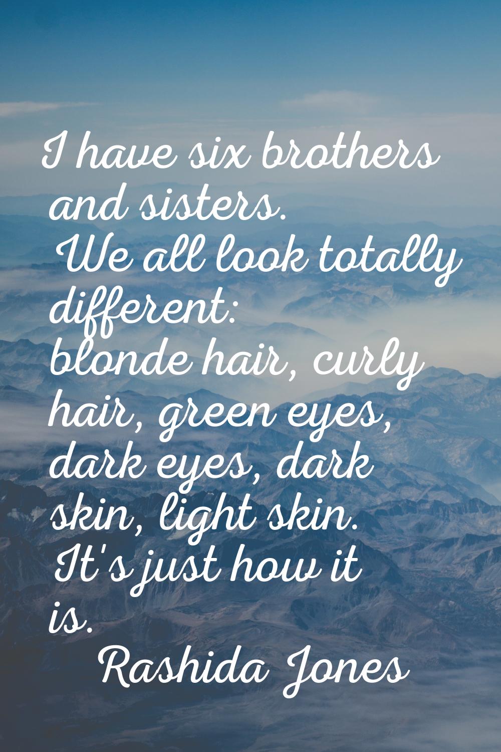 I have six brothers and sisters. We all look totally different: blonde hair, curly hair, green eyes