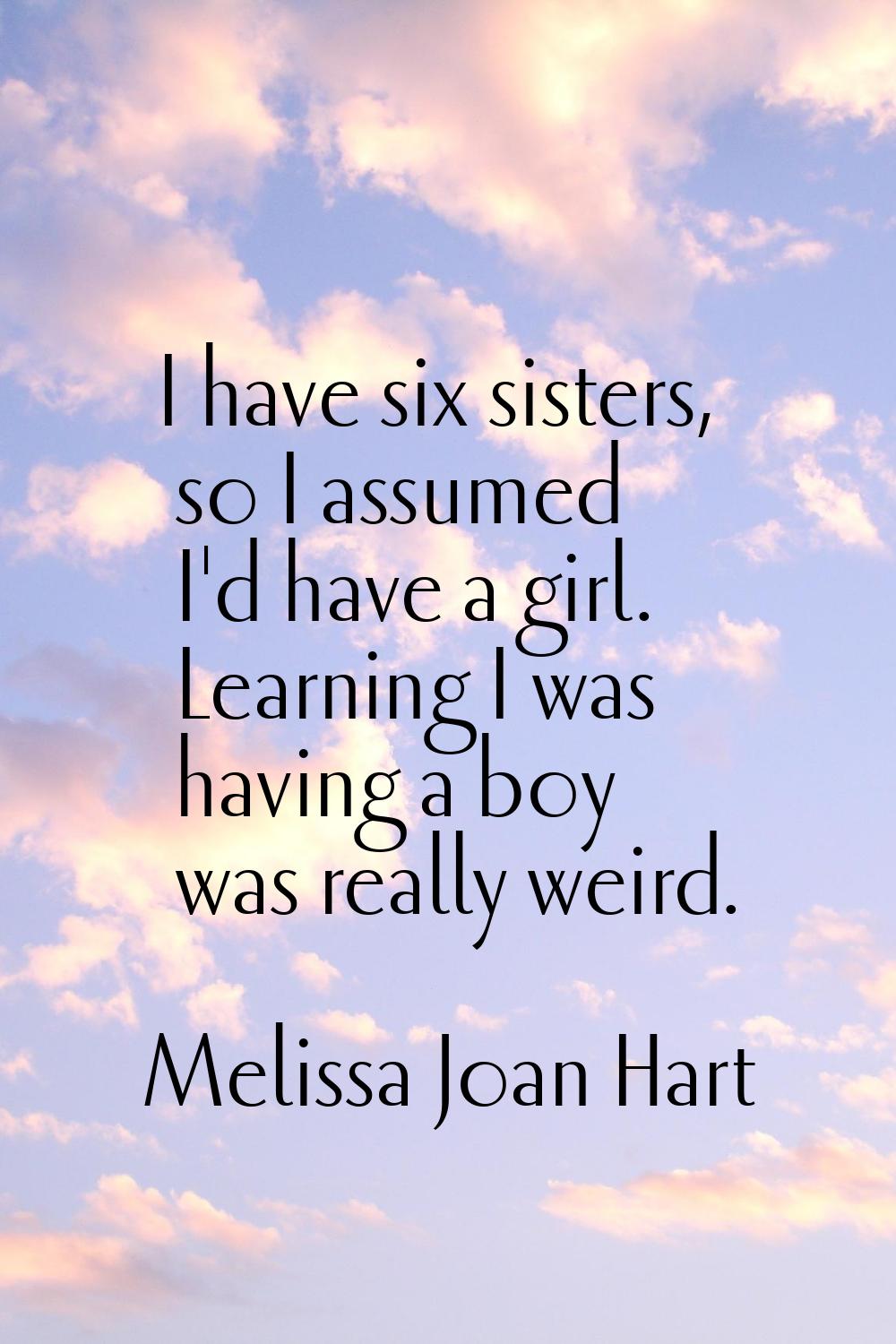 I have six sisters, so I assumed I'd have a girl. Learning I was having a boy was really weird.