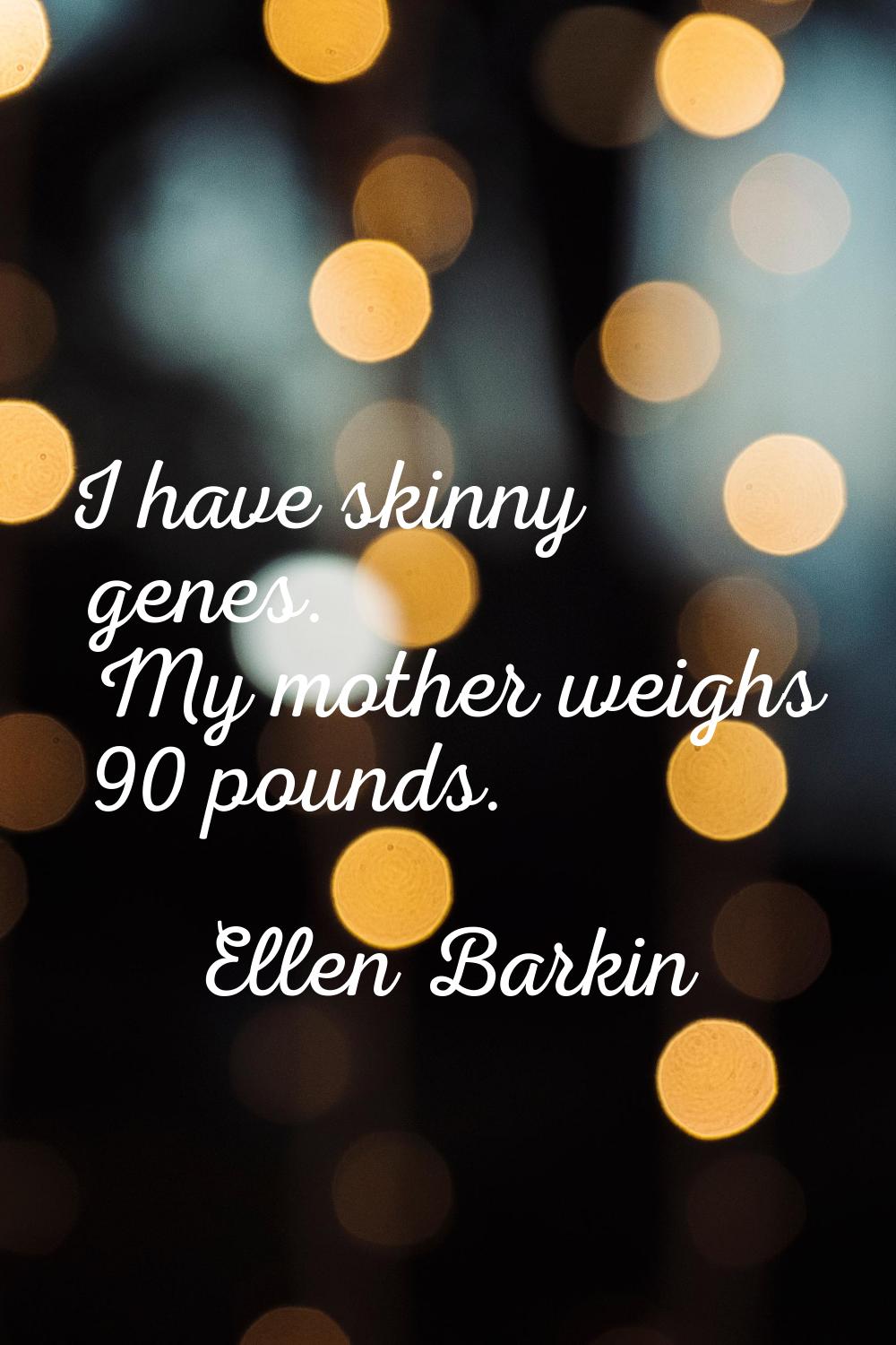I have skinny genes. My mother weighs 90 pounds.