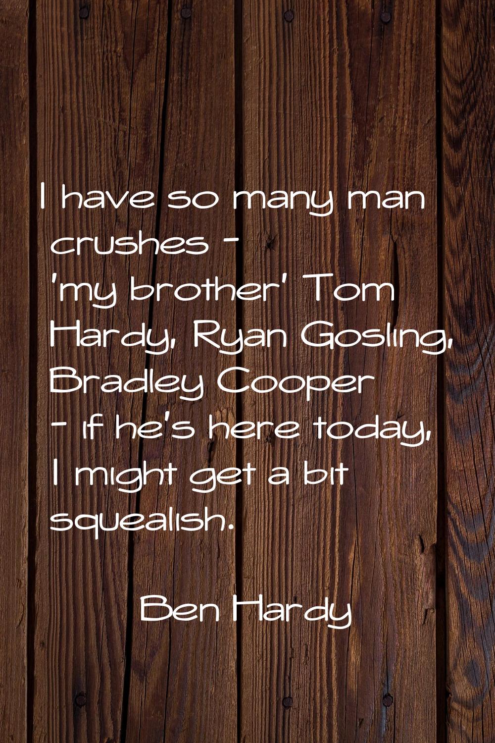 I have so many man crushes - 'my brother' Tom Hardy, Ryan Gosling, Bradley Cooper - if he's here to