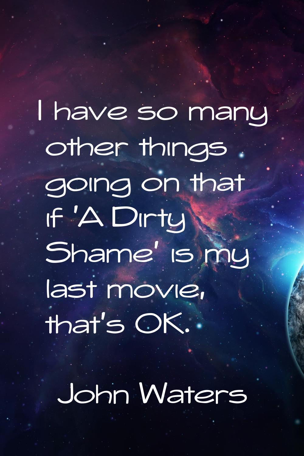 I have so many other things going on that if 'A Dirty Shame' is my last movie, that's OK.