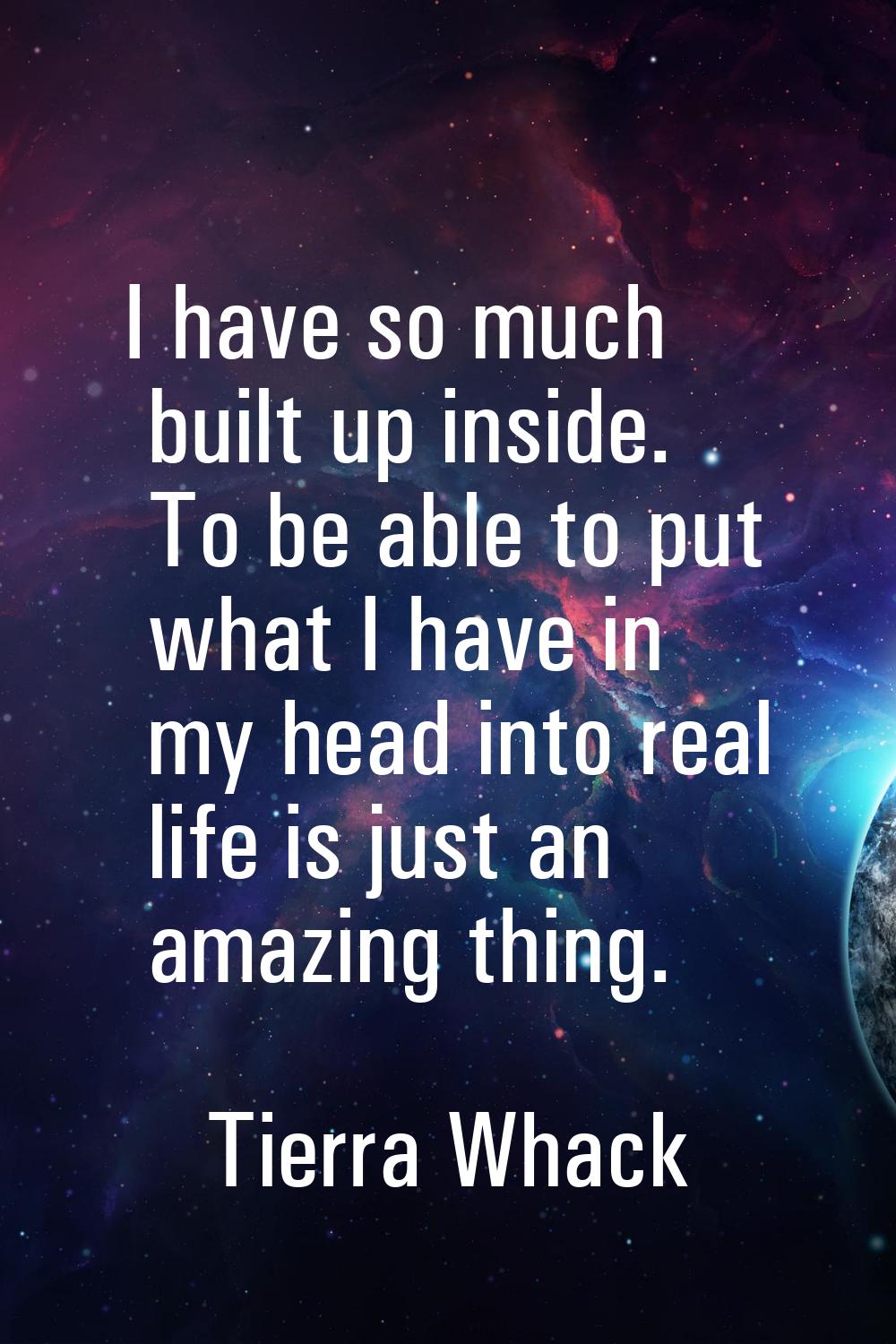 I have so much built up inside. To be able to put what I have in my head into real life is just an 