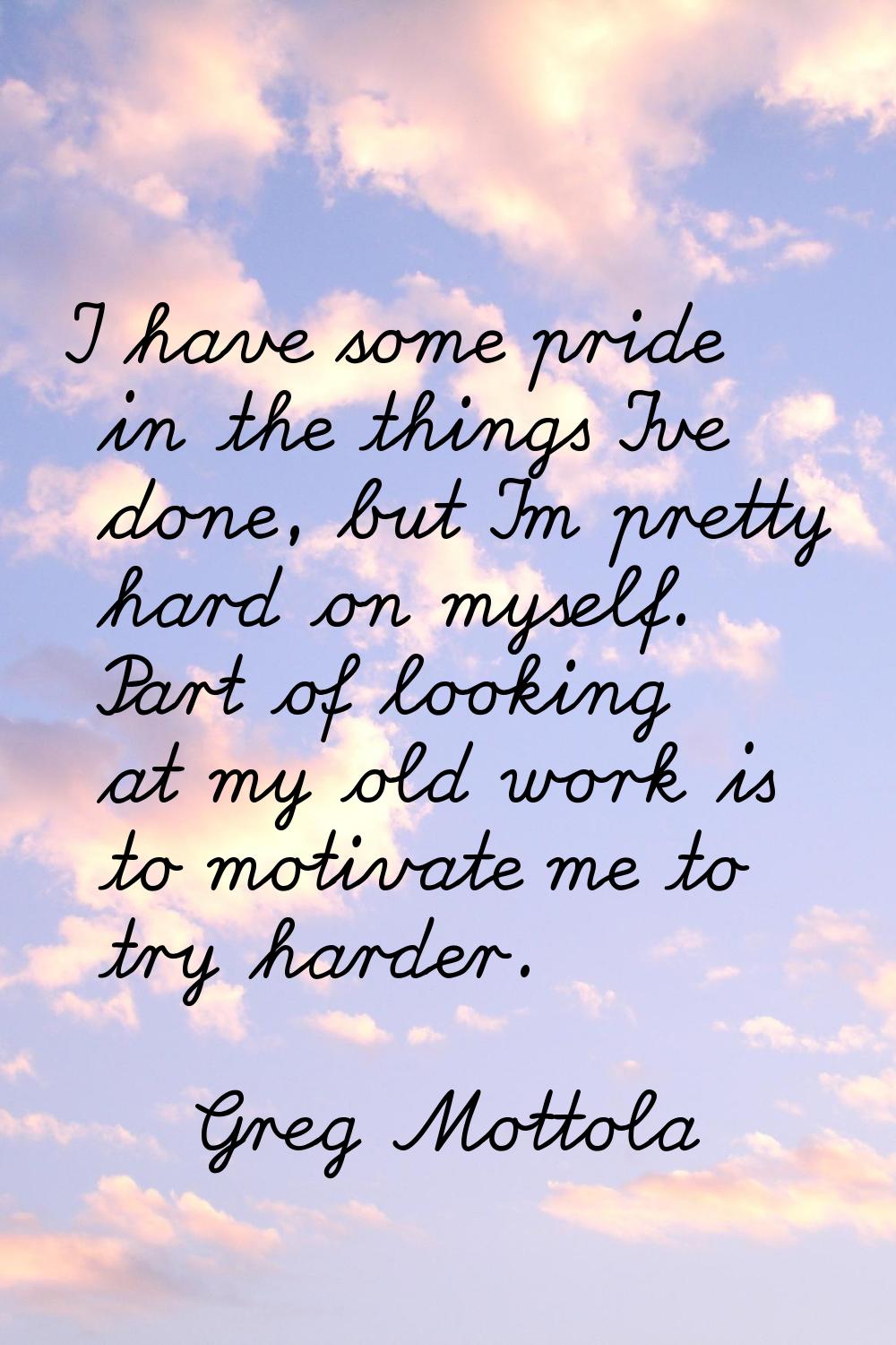 I have some pride in the things I've done, but I'm pretty hard on myself. Part of looking at my old