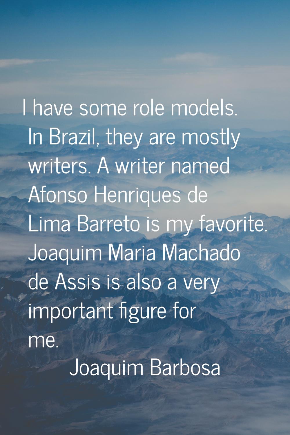 I have some role models. In Brazil, they are mostly writers. A writer named Afonso Henriques de Lim