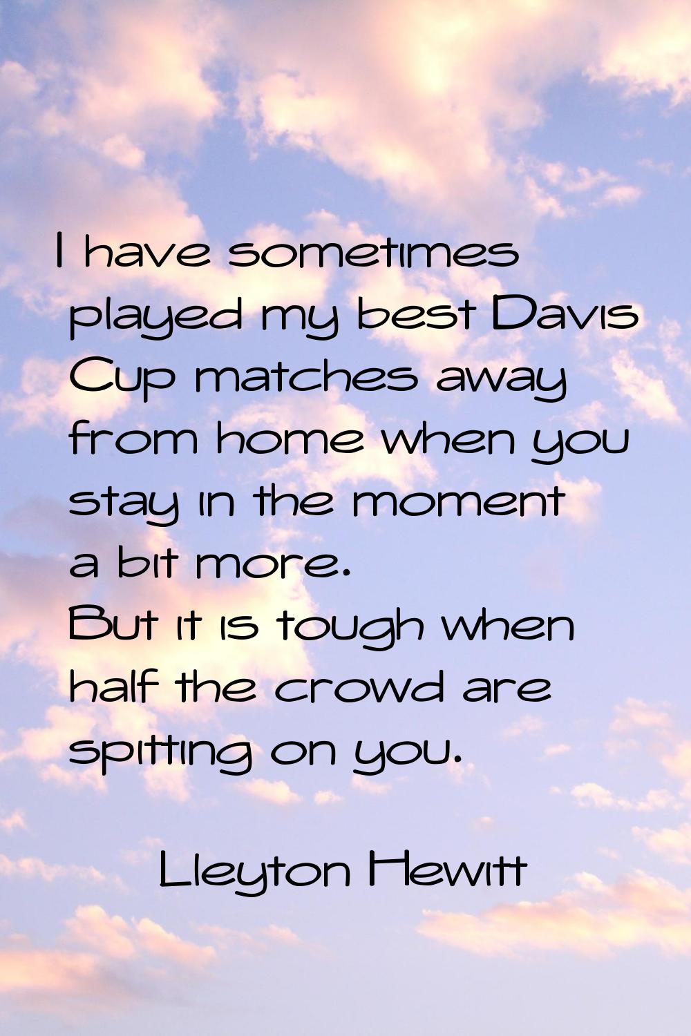 I have sometimes played my best Davis Cup matches away from home when you stay in the moment a bit 