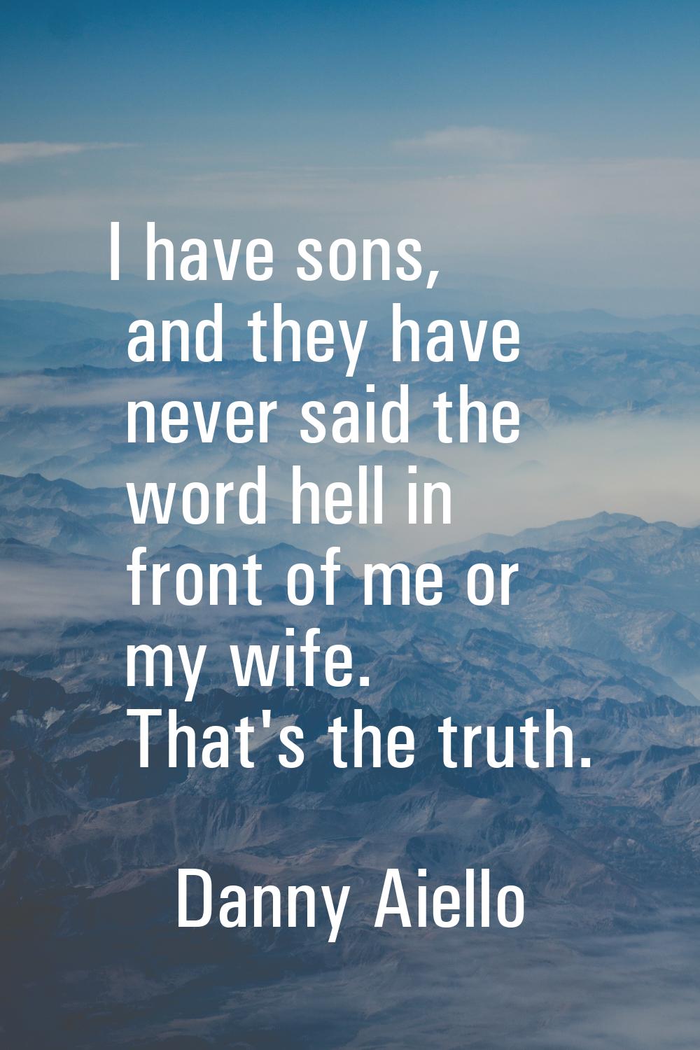 I have sons, and they have never said the word hell in front of me or my wife. That's the truth.